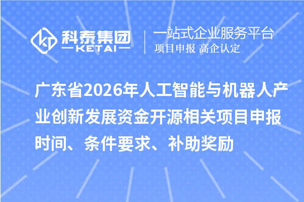 广东省2026年人工智能与机器人产业创新发展资金开源相关项目申报时间、条件要求、补助奖励