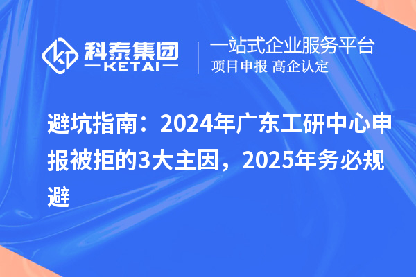 避坑指南：2024年广东工研中心申报被拒的3大主因，2025年务必规避