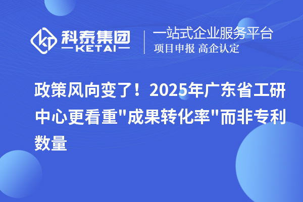 政策风向变了！2025年广东省工研中心更看重"成果转化率"而非专利数量