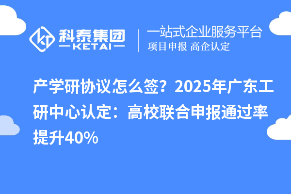 产学研协议怎么签？2025年广东工研中心认定：高校联合申报通过率提升40%