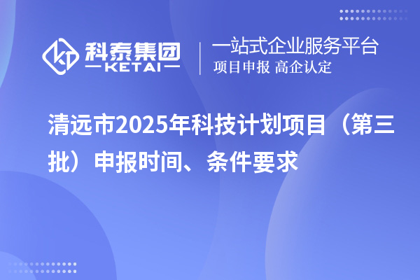 清远市2025年科技计划项目（第三批）申报时间、条件要求