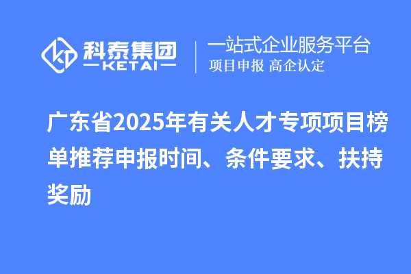广东省2025年有关人才专项项目榜单推荐申报时间、条件要求、扶持奖励