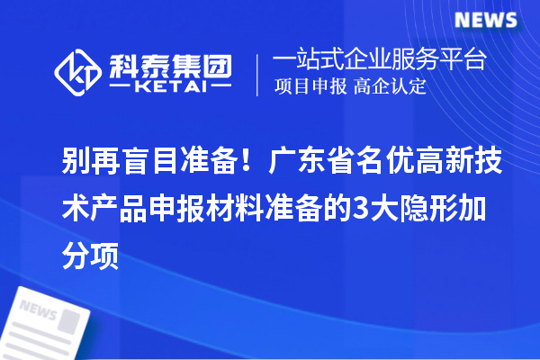 别再盲目准备！广东省名优高新技术产品申报材料准备的3大隐形加分项