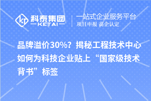 品牌溢价30%？揭秘工程技术中心如何为科技企业贴上“国家级技术背书”标签