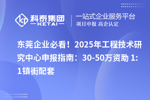 东莞企业必看！2025年工程技术研究中心申报指南：30-50万资助+1:1镇街配套