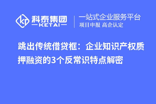 跳出传统借贷框：企业知识产权质押融资的3个反常识特点解密