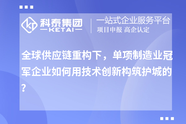 全球供应链重构下，单项制造业冠军企业如何用技术创新构筑护城的？