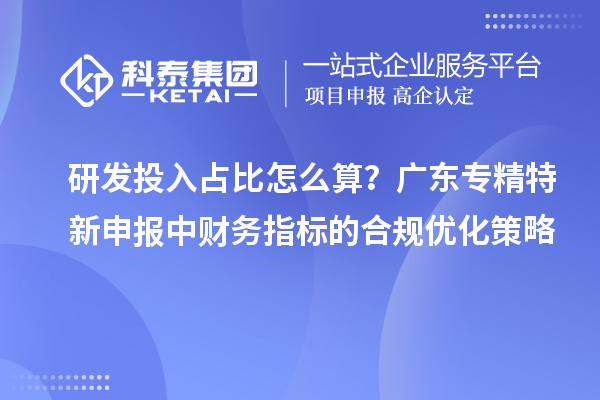 研发投入占比怎么算？广东专精特新申报中财务指标的合规优化策略