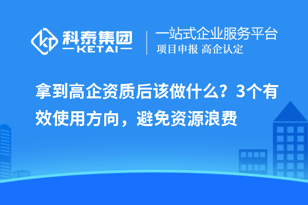 拿到高企资质后该做什么？3个有效使用方向，避免资源浪费