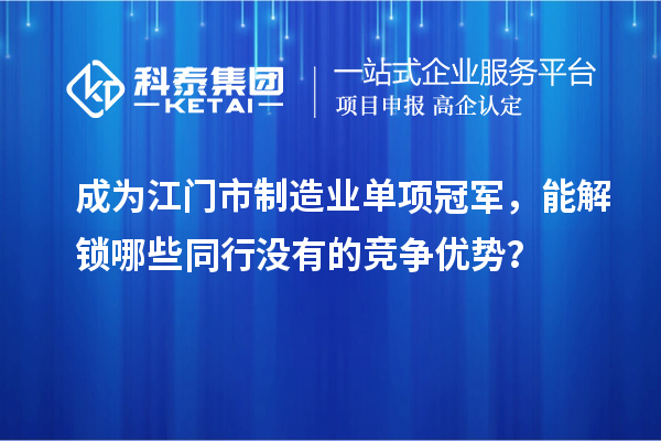 成为江门市制造业单项冠军，能解锁哪些同行没有的竞争优势？