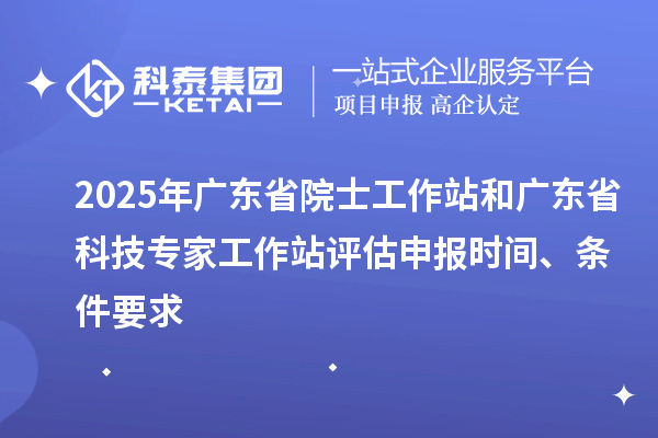 2025年广东省院士工作站和广东省科技专家工作站评估申报时间、条件要求
