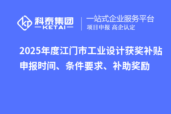 2025年度江门市工业设计获奖补贴申报时间、条件要求、补助奖励