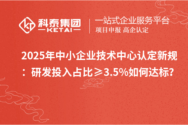 2025年中小企业技术中心认定新规：研发投入占比≥3.5%如何达标？