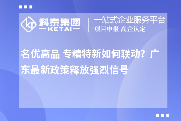 名优高品+专精特新如何联动？广东最新政策释放强烈信号