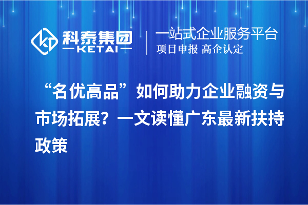 “名优高品”如何助力企业融资与市场拓展？一文读懂广东最新扶持政策