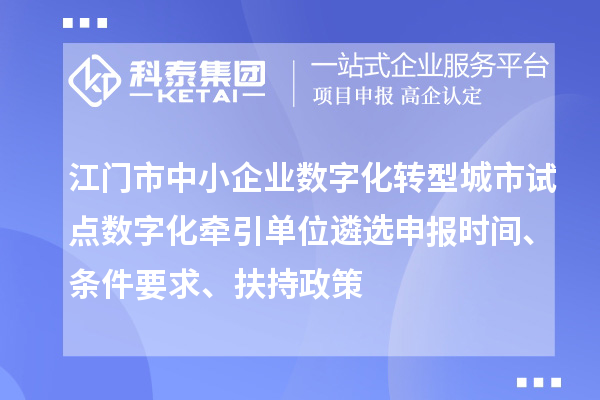 江门市中小企业数字化转型城市试点数字化牵引单位遴选申报时间、条件要求、扶持政策