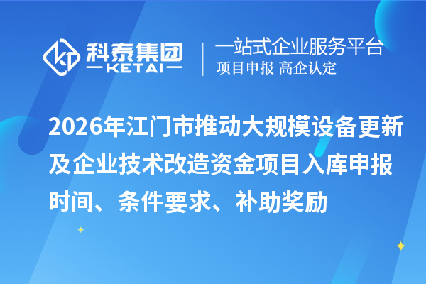 2026年江门市推动大规模设备更新及企业技术改造资金项目入库申报时间、条件要求、补助奖励