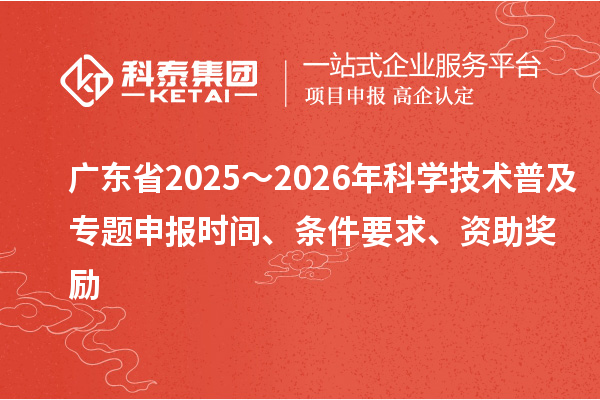 广东省2025～2026年科学技术普及专题申报时间、条件要求、资助奖励