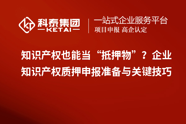 知识产权也能当“抵押物”？企业知识产权质押申报准备与关键技巧