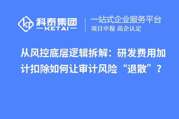 从风控底层逻辑拆解：研发费用加计扣除如何让审计风险“退散”？