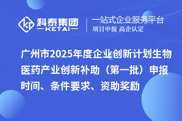 广州市2025年度企业创新计划生物医药产业创新补助（第一批）申报时间、条件要求、资助奖励