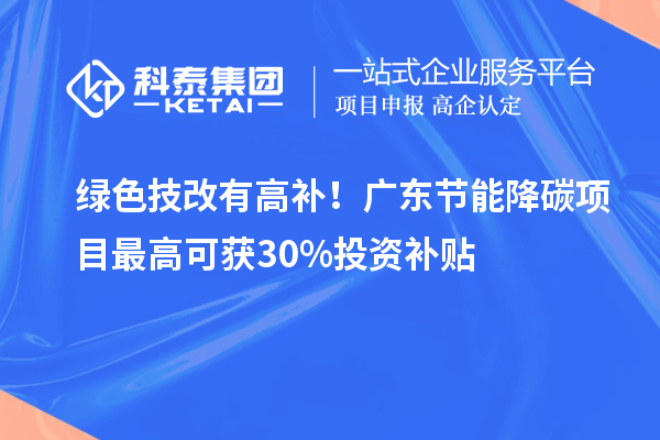 绿色技改有高补！广东节能降碳项目最高可获30%投资补贴