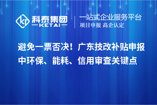 避免一票否决！广东技改补贴申报中环保、能耗、信用审查关键点