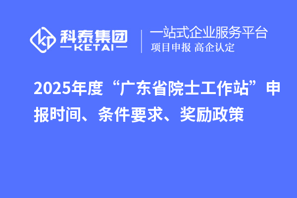 2025年度“广东省院士工作站”申报时间、条件要求、奖励政策