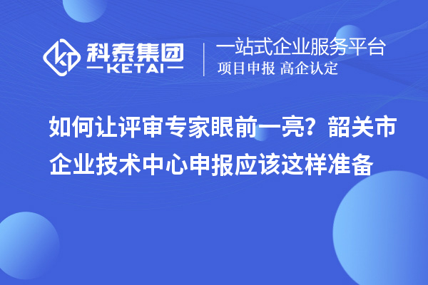 如何让评审专家眼前一亮？韶关市企业技术中心申报应该这样准备