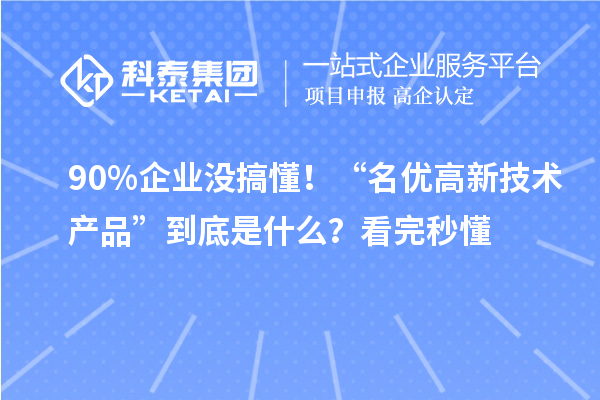 90%企业没搞懂！“名优高新技术产品”到底是什么？看完秒懂