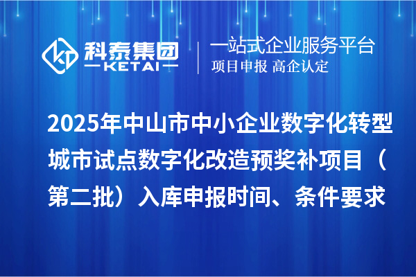 2025年中山市中小企业数字化转型城市试点数字化改造预奖补项目（第二批）入库申报时间、条件要求、 补助奖励