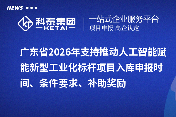 广东省2026年支持推动人工智能赋能新型工业化标杆项目入库申报时间、条件要求、补助奖励