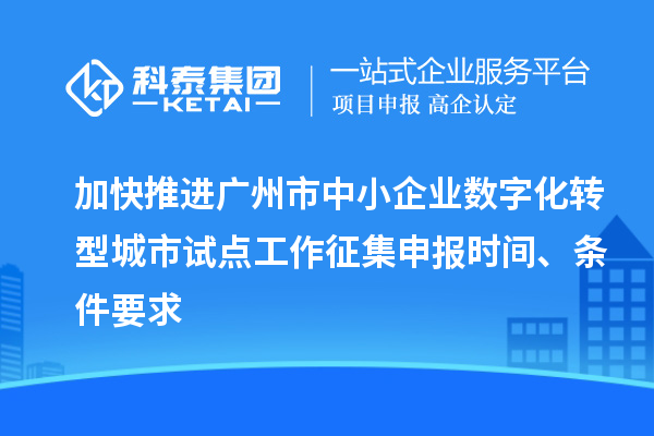 加快推进广州市中小企业数字化转型城市试点工作征集申报时间、条件要求