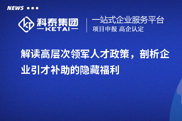 解读高层次领军人才政策，剖析企业引才补助的隐藏福利