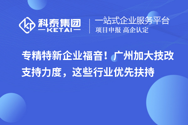 专精特新企业福音！广州加大技改支持力度，这些行业优先扶持