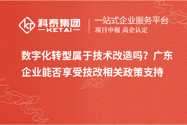 数字化转型属于技术改造吗？广东企业能否享受技改相关政策支持