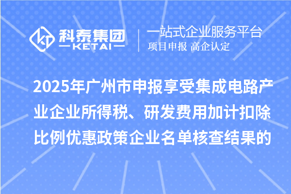 2025年广州市申报享受集成电路产业企业所得税、研发费用加计扣除比例优惠政策企业名单核查结果的公示