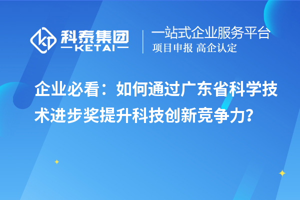 企业必看：如何通过广东省科学技术进步奖提升科技创新竞争力？
