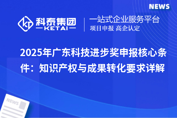 2025年广东科技进步奖申报核心条件：知识产权与成果转化要求详解