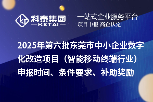 2025年第六批东莞市中小企业数字化改造项目（智能移动终端行业）申报时间、条件要求、补助奖励
