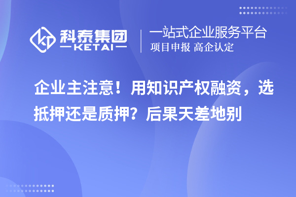 企业主注意！用知识产权融资，选抵押还是质押？后果天差地别