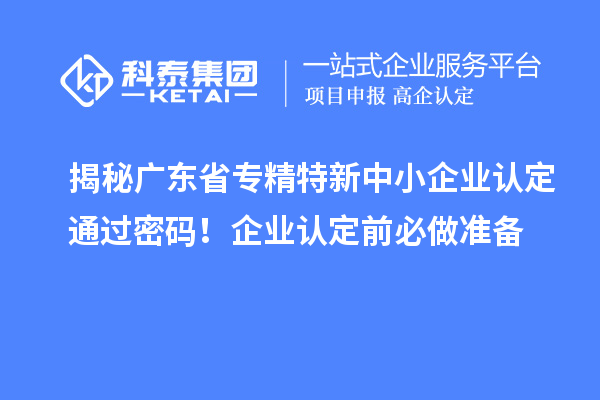揭秘广东省专精特新中小企业认定通过密码！企业认定前必做准备