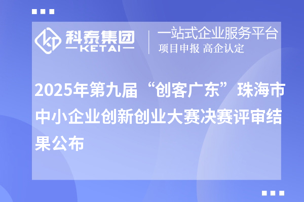 2025年第九届“创客广东”珠海市中小企业创新创业大赛决赛评审结果公布