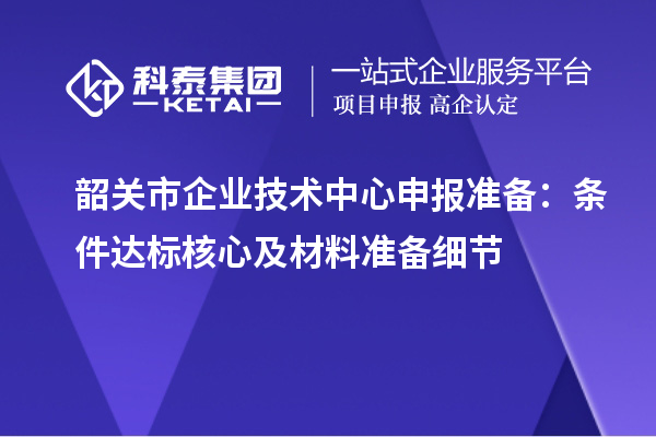 韶关市企业技术中心申报准备：条件达标核心及材料准备细节