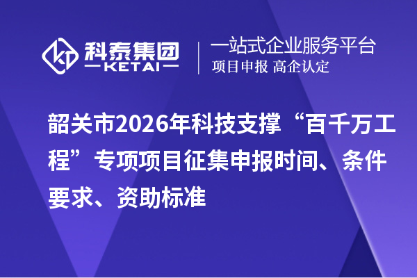 韶关市2026年科技支撑“百千万工程”专项项目征集申报时间、条件要求、资助标准