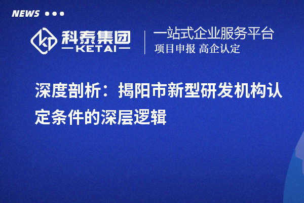 深度剖析：揭阳市新型研发机构认定条件的深层逻辑