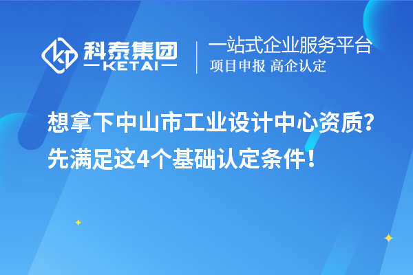 想拿下中山市工业设计中心资质？先满足这4个基础认定条件！