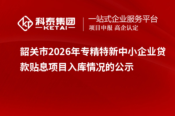 韶关市2026年专精特新中小企业贷款贴息项目入库情况的公示