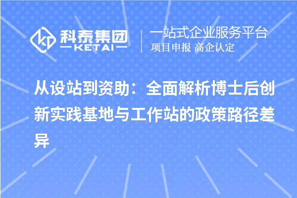 从设站到资助：全面解析博士后创新实践基地与工作站的政策路径差异