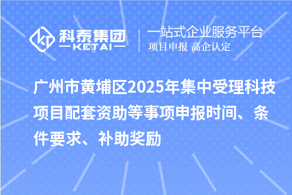 广州市黄埔区2025年集中受理科技项目配套资助等事项申报时间、条件要求、补助奖励
